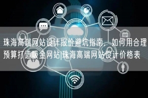 珠海高端网站设计报价避坑指南，如何用合理预算打造吸金网站|珠海高端网站设计价格表